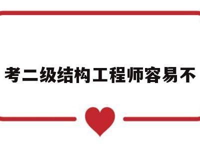 考二级结构工程师容易不二级结构工程师有多难