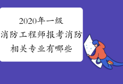 消防工程师相关专业包含哪些专业,消防工程相关专业消防工程师