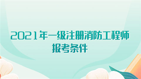 2021年一级注册消防工程师报考条件有哪些?  第1张