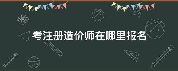 考注册造价师在哪里报名  第1张