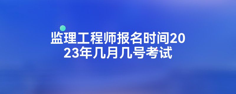 监理工程师考试什么时候报名考试,监理工程师考试什么时候报名  第1张