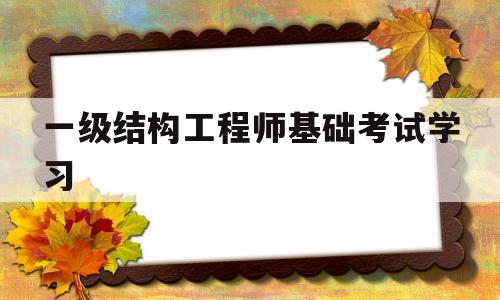 一级结构工程师基础考试学习,一级结构工程师基础考试合格标准  第1张