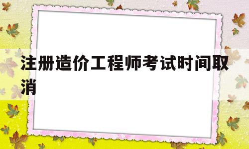 注册造价工程师考试时间取消注册造价工程师几月份考试  第1张