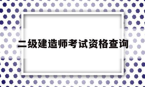 二级建造师考试资格查询,二级建造师考试资格查询时间  第1张