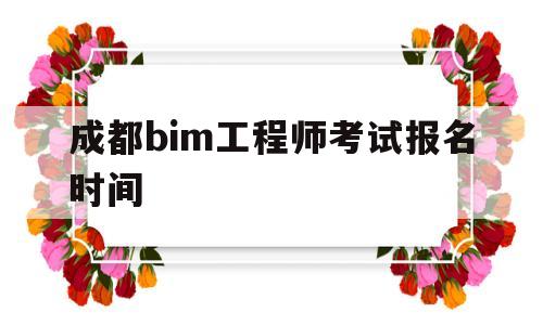 成都bim工程师考试报名时间表,成都bim工程师考试报名时间  第1张