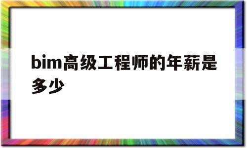 bim高级工程师的年薪是多少bim高级工程师工资高吗  第1张