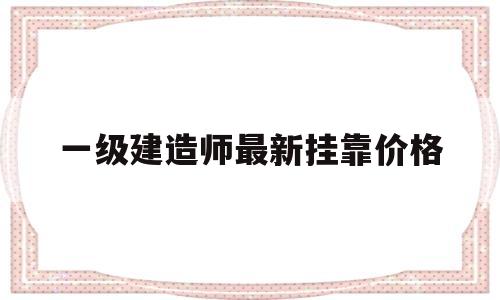 一级建造师最新挂靠价格,一级建造师挂靠费多少钱?  第1张