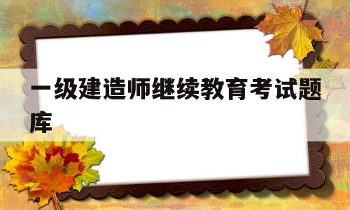 一建继续教育考试题目一级建造师继续教育考试题库 第1张 一建继续教育考试题目一级建造师继续教育考试题库 第1张