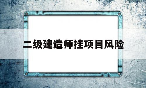 二级建造师挂项目是什么意思,二级建造师挂项目风险 第1张 二级建造师挂项目是什么意思,二级建造师挂项目风险 第1张