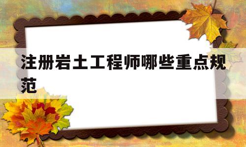 注册岩土工程师哪些重点规范,注册岩土工程师考哪几门课 第1张 注册岩土工程师哪些重点规范,注册岩土工程师考哪几门课 第1张