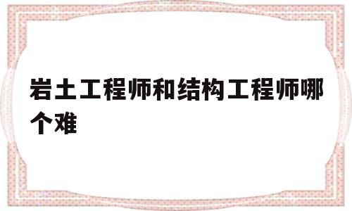 岩土工程师和结构工程师哪个前景好,岩土工程师和结构工程师哪个难  第1张