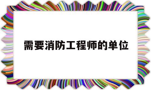 需要消防工程师的单位有哪些需要消防工程师的单位  第1张