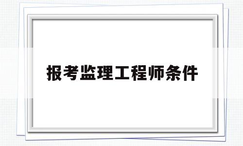 报考监理工程师条件,报考监理工程师需要多少钱  第1张