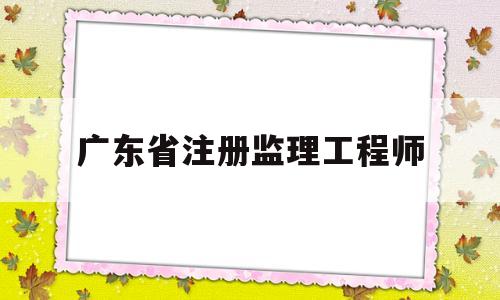 广东省注册监理工程师广东省注册监理工程师转注国垂数据是由公司操作吗  第1张