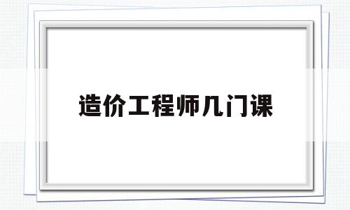 造价工程师几门课造价工程师考哪四门  第1张