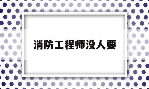 消防工程师无用消防工程师没人要  第1张