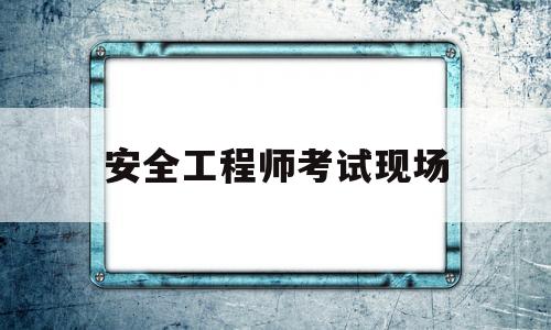 安全工程师考试现场照片要求,安全工程师考试现场  第1张