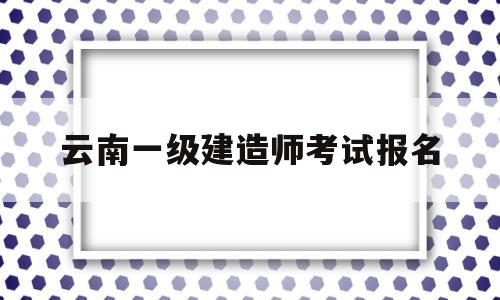云南一级建造师考试报名云南2021年一级建造师考试报名时间 第1张 云南一级建造师考试报名云南2021年一级建造师考试报名时间 第1张